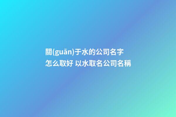 關(guān)于水的公司名字怎么取好 以水取名公司名稱-第1張-公司起名-玄機(jī)派